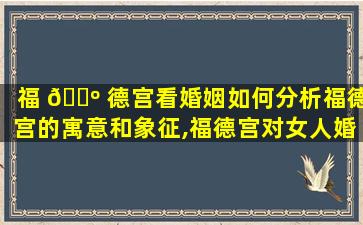 福 🐺 德宫看婚姻如何分析福德宫的寓意和象征,福德宫对女人婚姻的重要性